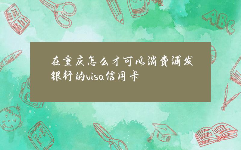 在重庆怎么才可以消费浦发银行的visa信用卡