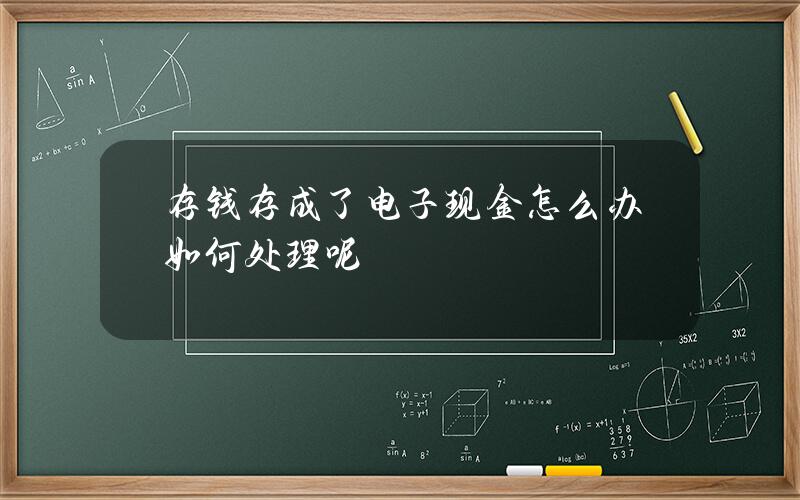 存钱存成了电子现金怎么办 如何处理呢