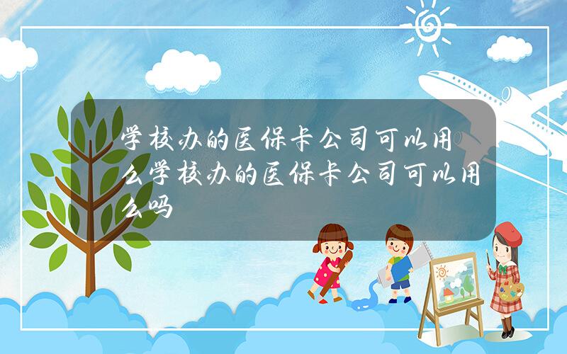 学校办的医保卡公司可以用么 学校办的医保卡公司可以用么吗