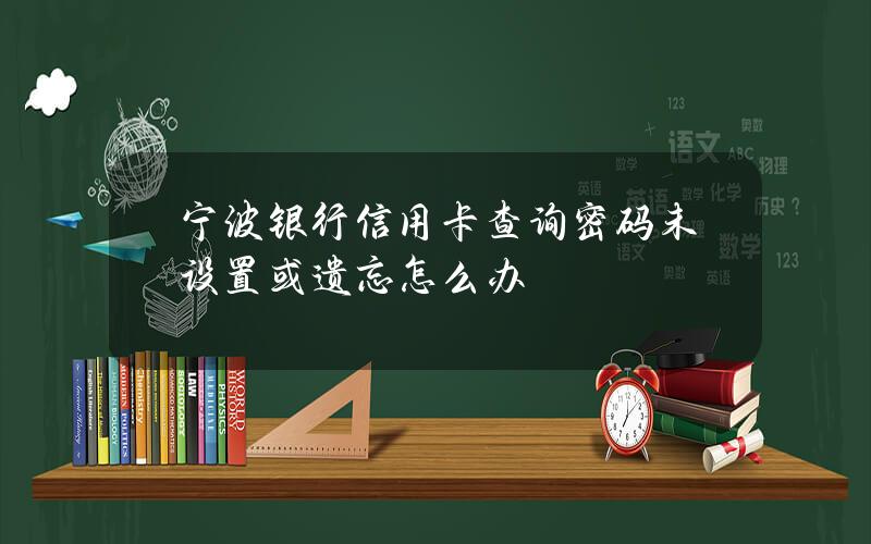 宁波银行信用卡查询密码未设置或遗忘怎么办？