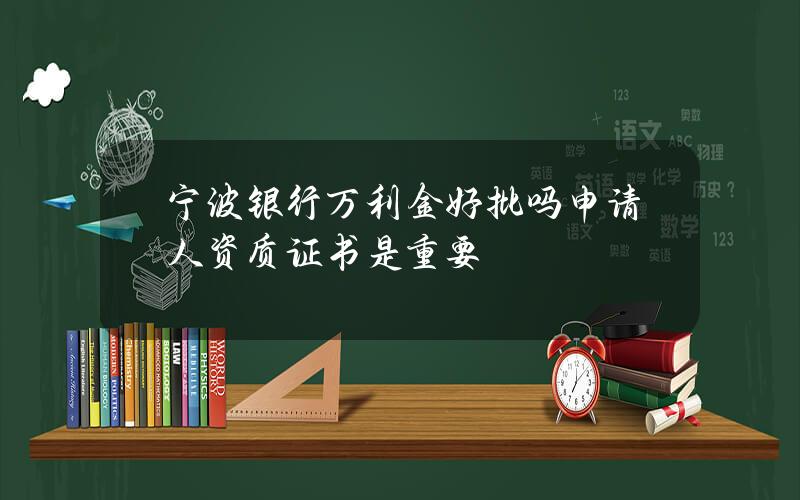 宁波银行万利金好批吗？申请人资质证书是重要