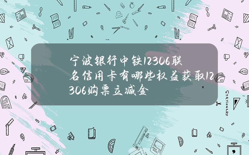 宁波银行中铁12306联名信用卡有哪些权益获取12306购票立减金