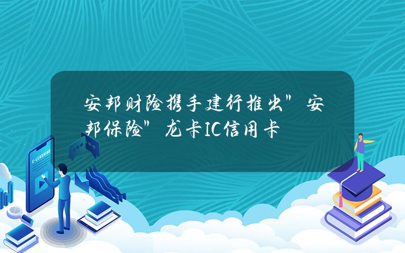 安邦财险携手建行推出＂安邦保险＂龙卡IC信用卡