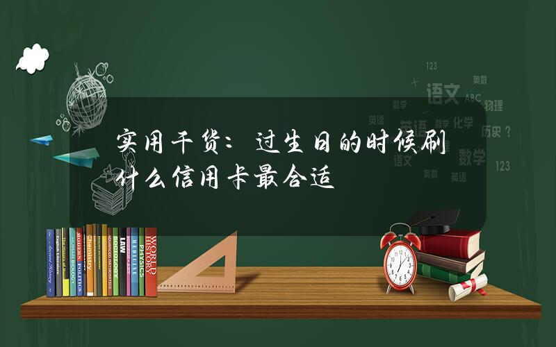 实用干货：过生日的时候刷什么信用卡最合适？