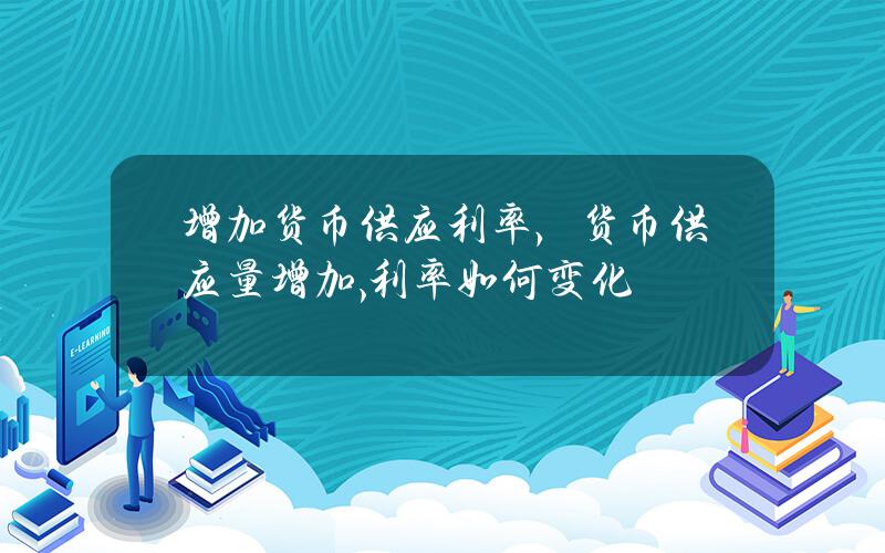 增加货币供应 利率，货币供应量增加,利率如何变化