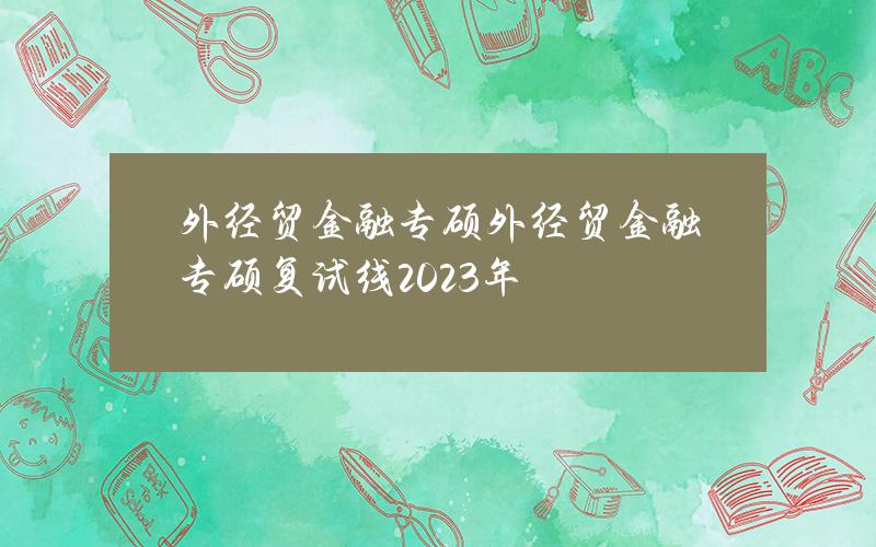 外经贸金融专硕(外经贸金融专硕复试线2023年)