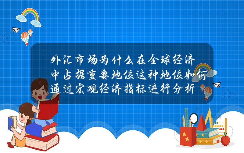 外汇市场为什么在全球经济中占据重要地位？这种地位如何通过宏观经济指标进行分析？