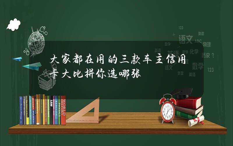 大家都在用的三款车主信用卡大比拼你选哪张