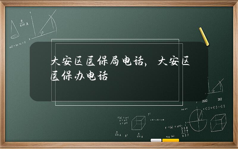 大安区医保局电话，大安区医保办电话