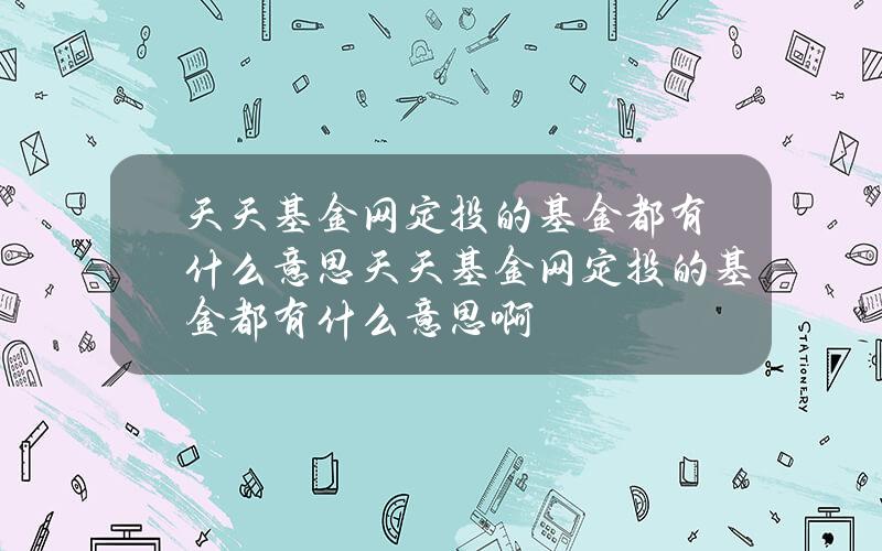 天天基金网定投的基金都有什么意思？天天基金网定投的基金都有什么意思啊