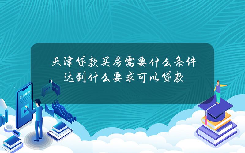 天津贷款买房需要什么条件，达到什么要求可以贷款？