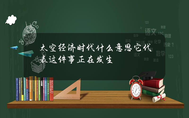 太空经济时代什么意思 它代表这件事正在发生