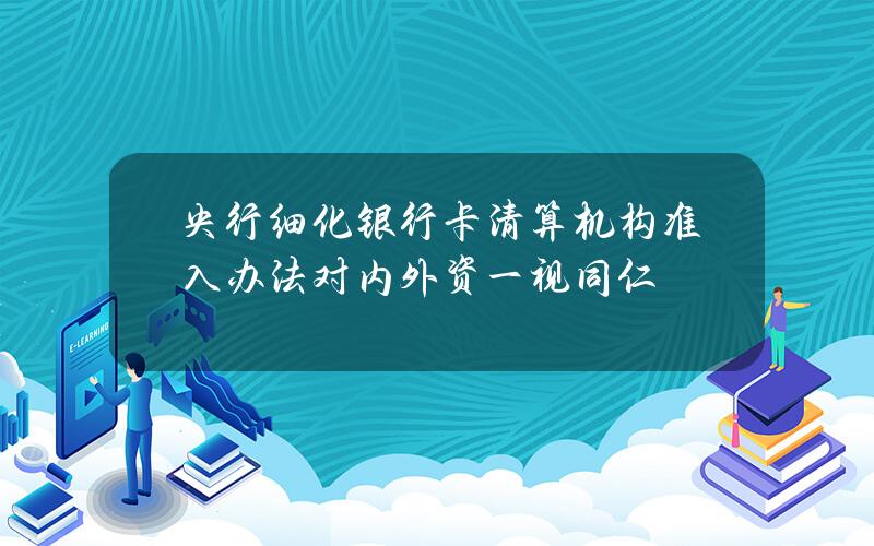 央行细化银行卡清算机构准入办法 对内外资一视同仁