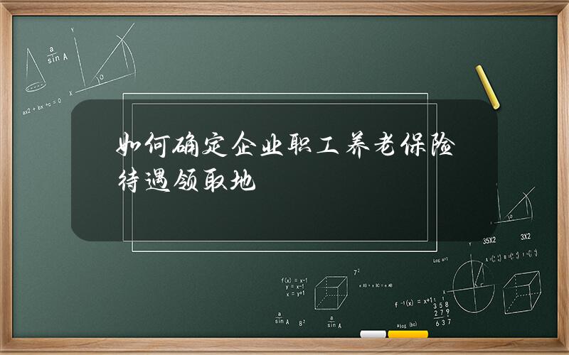 如何确定企业职工养老保险待遇领取地？