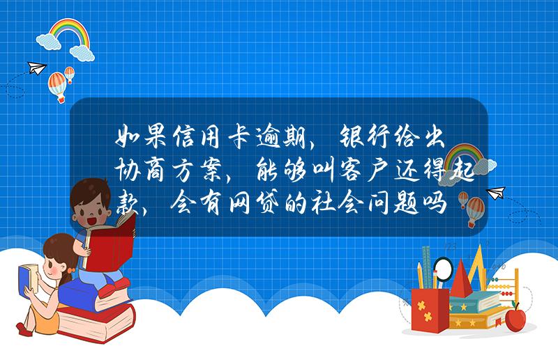 如果信用卡逾期，银行给出协商方案，能够叫客户还得起款，会有网贷的社会问题吗？