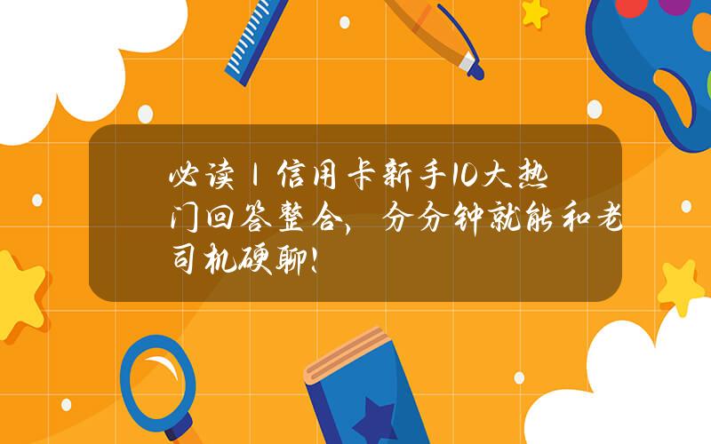 必读｜信用卡新手10大热门回答整合，分分钟就能和老司机硬聊！