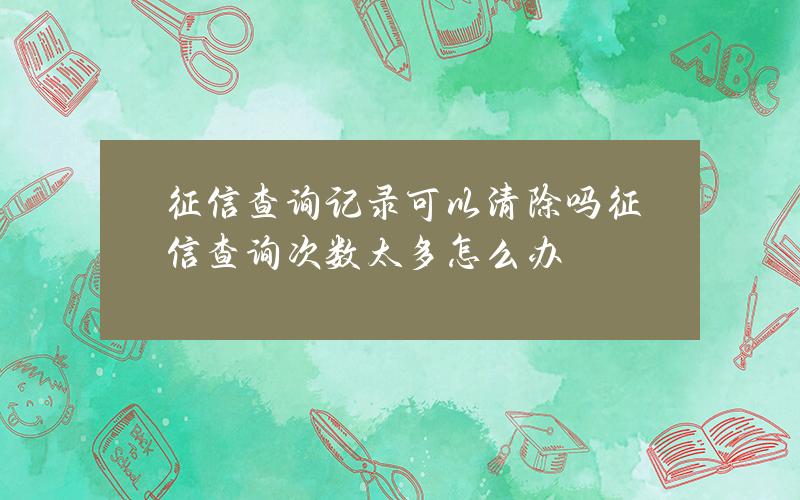 征信查询记录可以清除吗？征信查询次数太多怎么办？