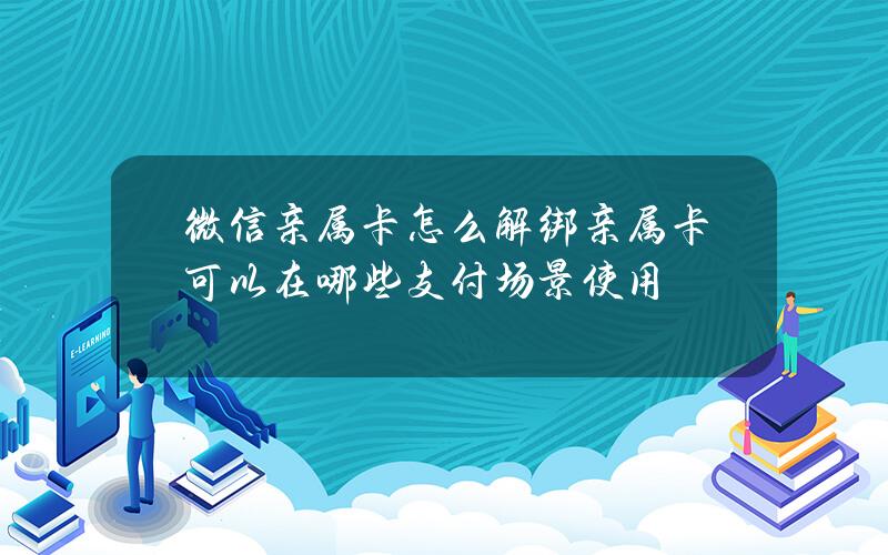 微信亲属卡怎么解绑？亲属卡可以在哪些支付场景使用？