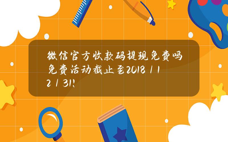 微信官方收款码提现免费吗？免费活动截止至2018／12／31！