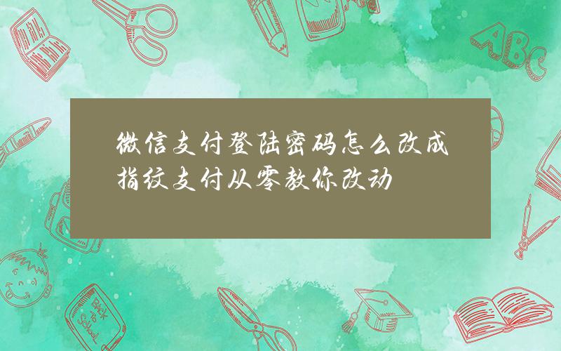 微信支付登陆密码怎么改成指纹支付？从零教你改动