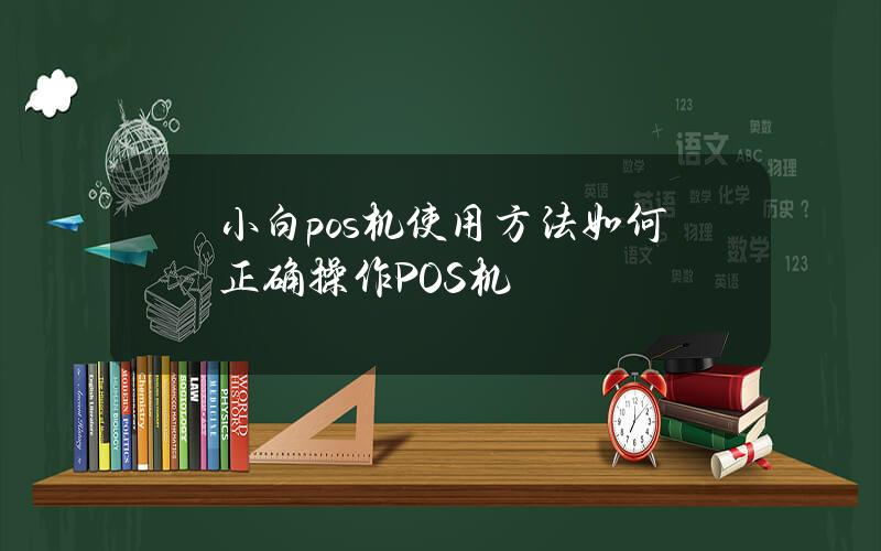 小白pos 机使用方法(如何正确操作POS机)