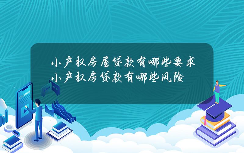 小产权房屋贷款有哪些要求？小产权房贷款有哪些风险？