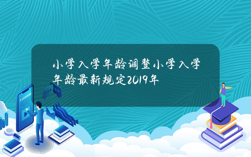 小学入学年龄调整 小学入学年龄最新规定2019年