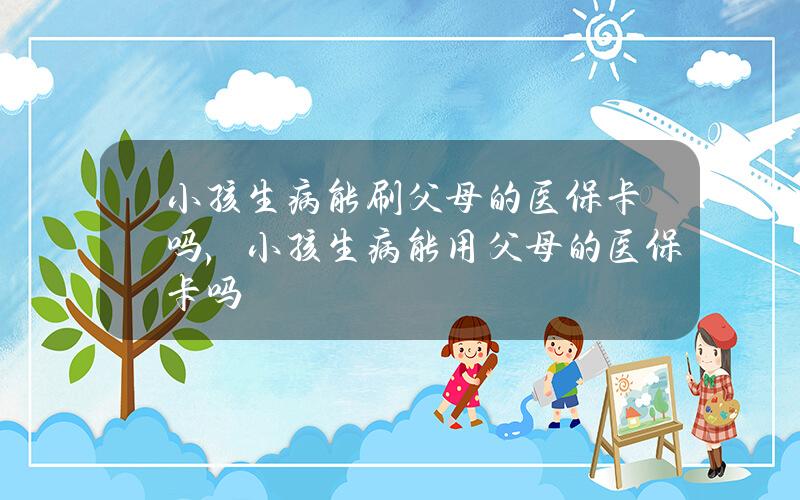 小孩生病能刷父母的医保卡吗，小孩生病能用父母的医保卡吗