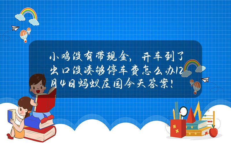 小鸡没有带现金，开车到了出口没凑够停车费怎么办？12月4日蚂蚁庄园今天答案！