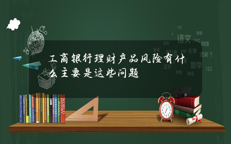 工商银行理财产品风险有什么 主要是这些问题