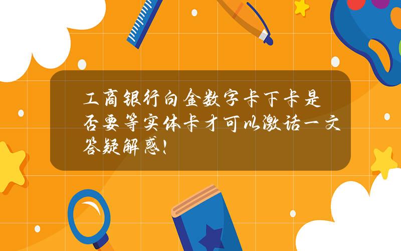 工商银行白金数字卡下卡是否要等实体卡才可以激话？一文答疑解惑！