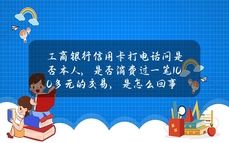 工商银行信用卡打电话问是否本人，是否消费过一笔100多元的交易，是怎么回事？