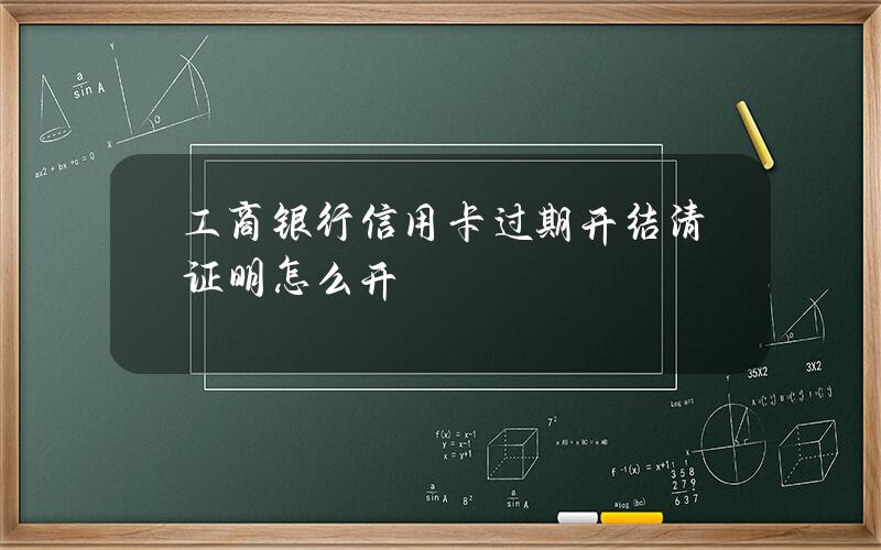 工商银行信用卡过期开结清证明怎么开？