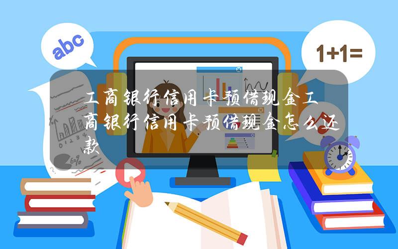 工商银行信用卡 预借现金(工商银行信用卡 预借现金怎么还款)