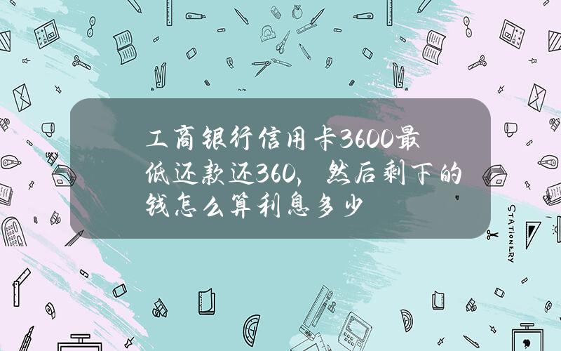 工商银行信用卡3600最低还款还360，然后剩下的钱怎么算利息多少？