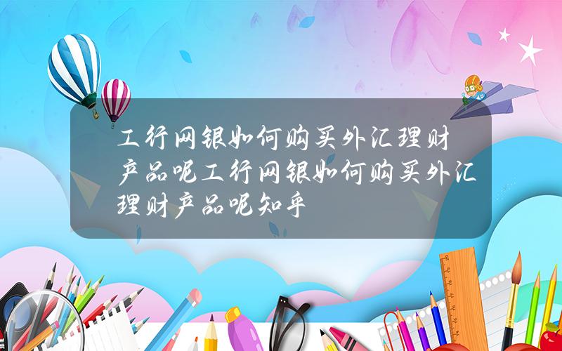 工行网银如何购买外汇理财产品呢？工行网银如何购买外汇理财产品呢知乎