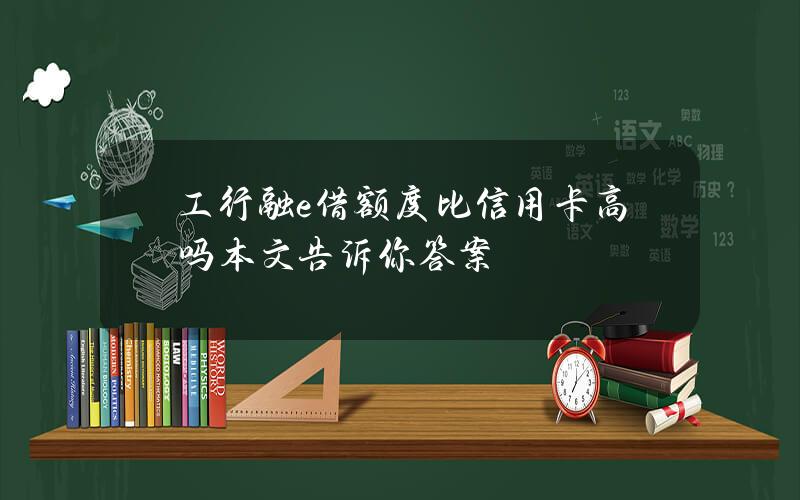 工行融e借额度比信用卡高吗？本文告诉你答案