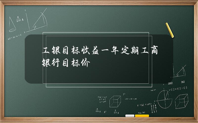 工银目标收益一年定期(工商银行目标价)