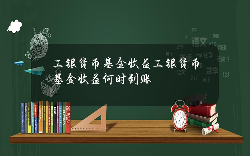 工银货币基金收益 工银货币基金收益何时到账