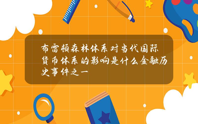 布雷顿森林体系对当代国际货币体系的影响是什么 金融历史事件之一