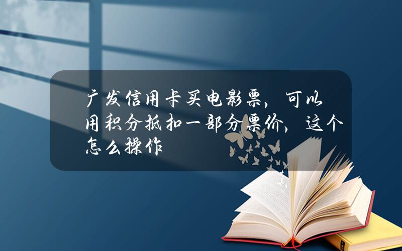 广发信用卡买电影票，可以用积分抵扣一部分票价，这个怎么操作？