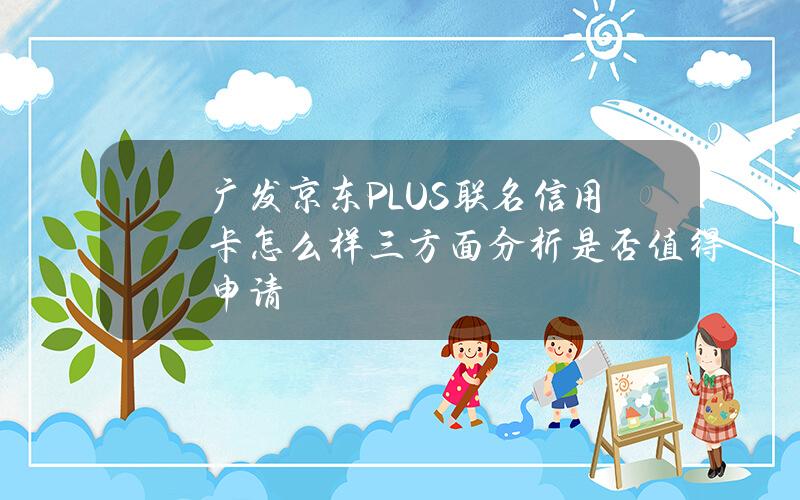 广发京东PLUS联名信用卡怎么样？三方面分析是否值得申请