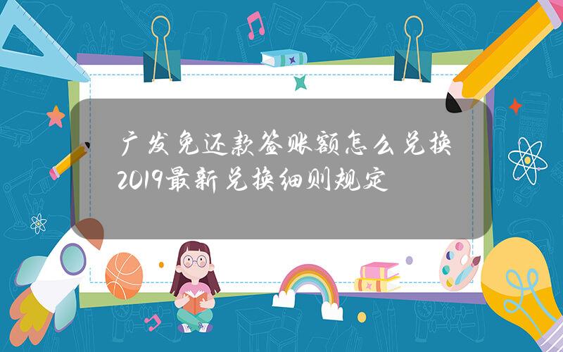 广发免还款签账额怎么兑换？2019最新兑换细则规定