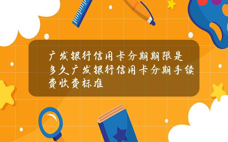 广发银行信用卡分期期限是多久广发银行信用卡分期手续费收费标准