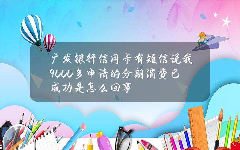 广发银行信用卡有短信说我9000多申请的分期消费已成功是怎么回事