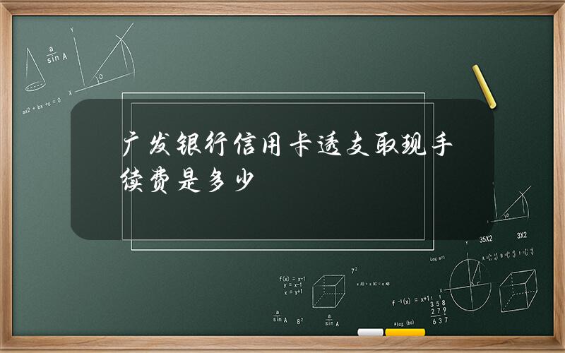 广发银行信用卡透支取现手续费是多少？