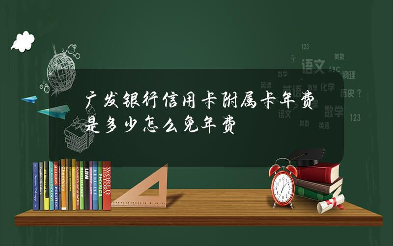 广发银行信用卡附属卡年费是多少？怎么免年费？