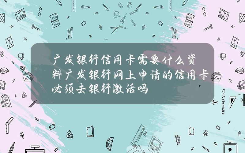 广发银行信用卡需要什么资料(广发银行网上申请的信用卡必须去银行激活吗)