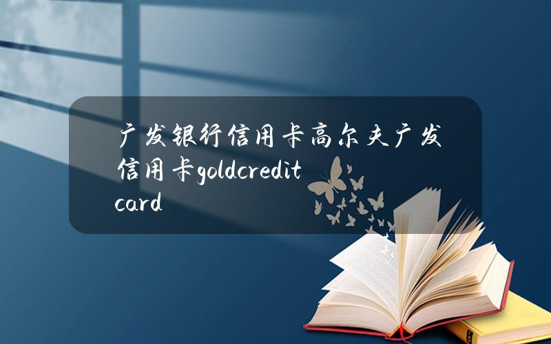 广发银行信用卡高尔夫(广发信用卡goldcreditcard)