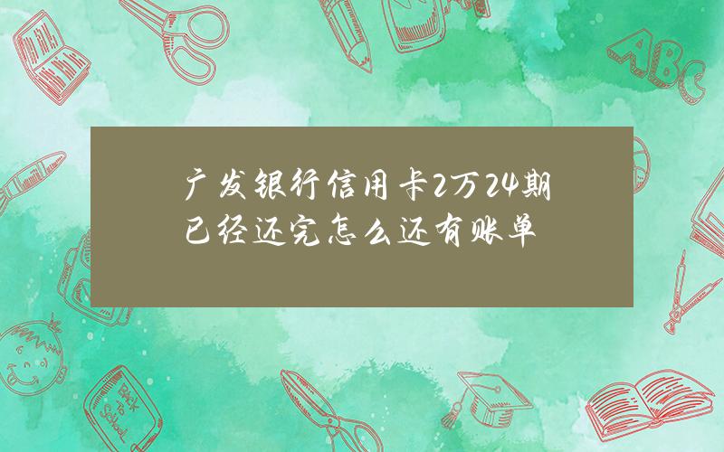 广发银行信用卡2万24期已经还完怎么还有账单？